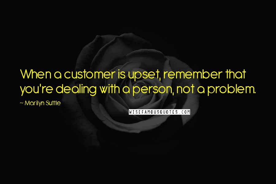 Marilyn Suttle quotes: When a customer is upset, remember that you're dealing with a person, not a problem.