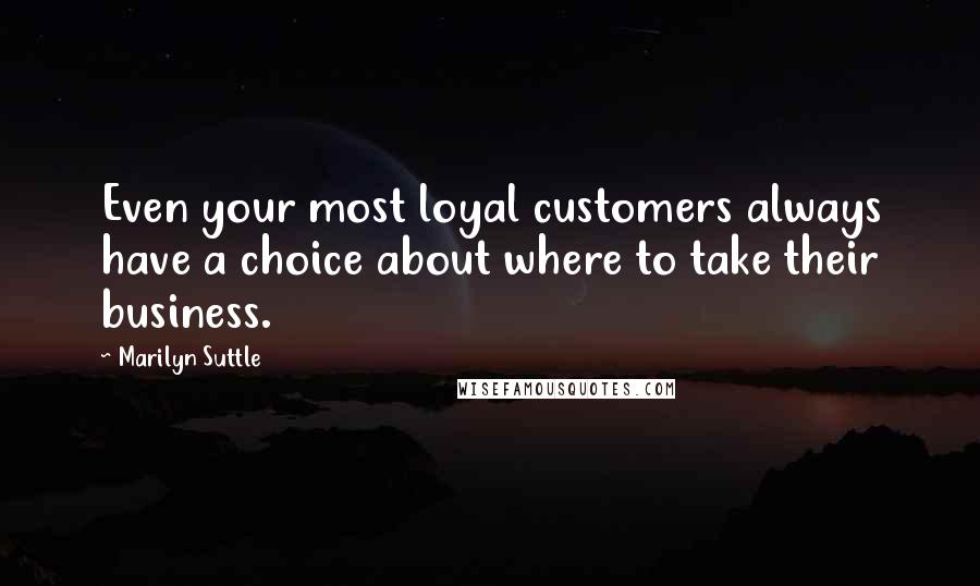 Marilyn Suttle quotes: Even your most loyal customers always have a choice about where to take their business.