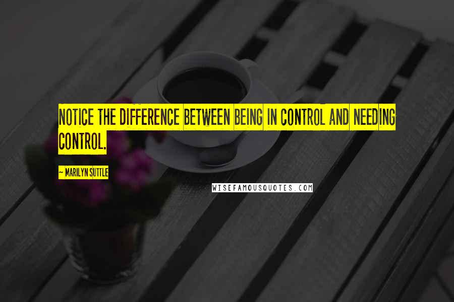Marilyn Suttle quotes: Notice the difference between being in control and needing control.
