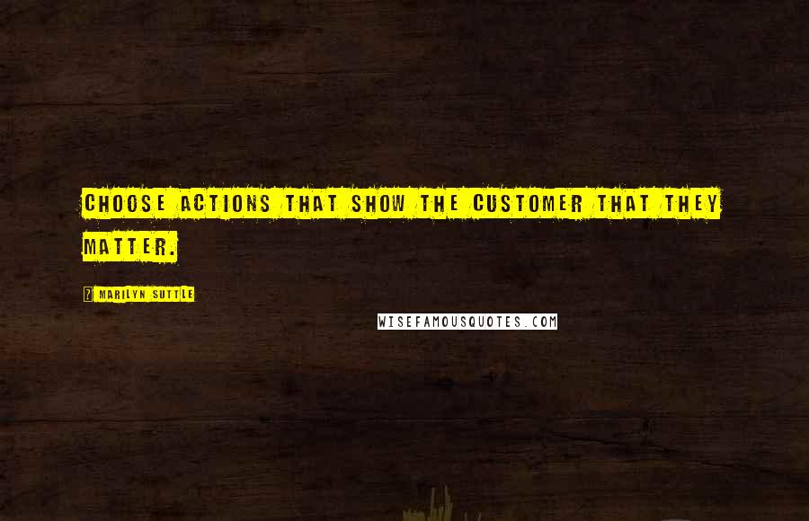 Marilyn Suttle quotes: Choose actions that show the customer that they matter.