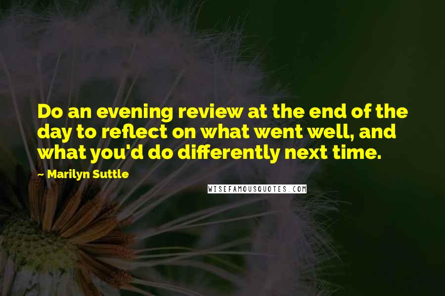 Marilyn Suttle quotes: Do an evening review at the end of the day to reflect on what went well, and what you'd do differently next time. Marilyn Suttle quotes: Do an evening review at the end of the day to reflect on what went well, and what you'd do differently next time.