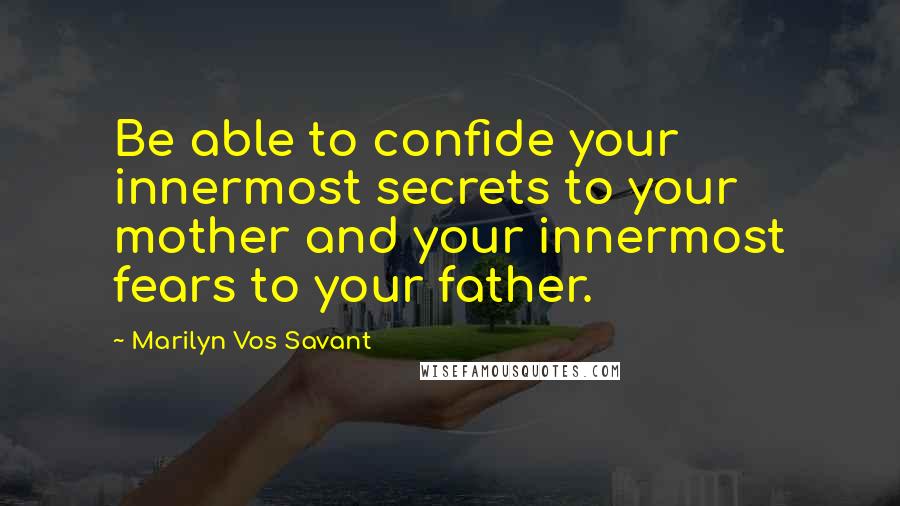 Marilyn Vos Savant quotes: Be able to confide your innermost secrets to your mother and your innermost fears to your father.