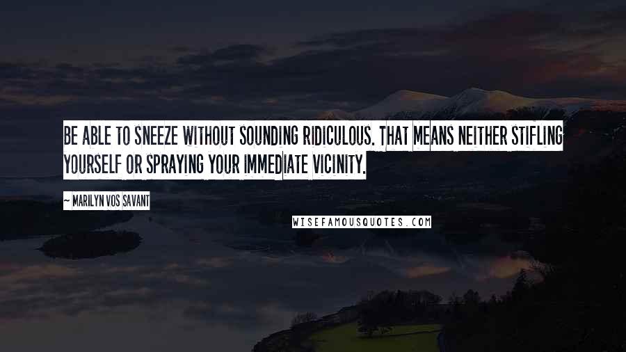 Marilyn Vos Savant quotes: Be able to sneeze without sounding ridiculous. That means neither stifling yourself or spraying your immediate vicinity.