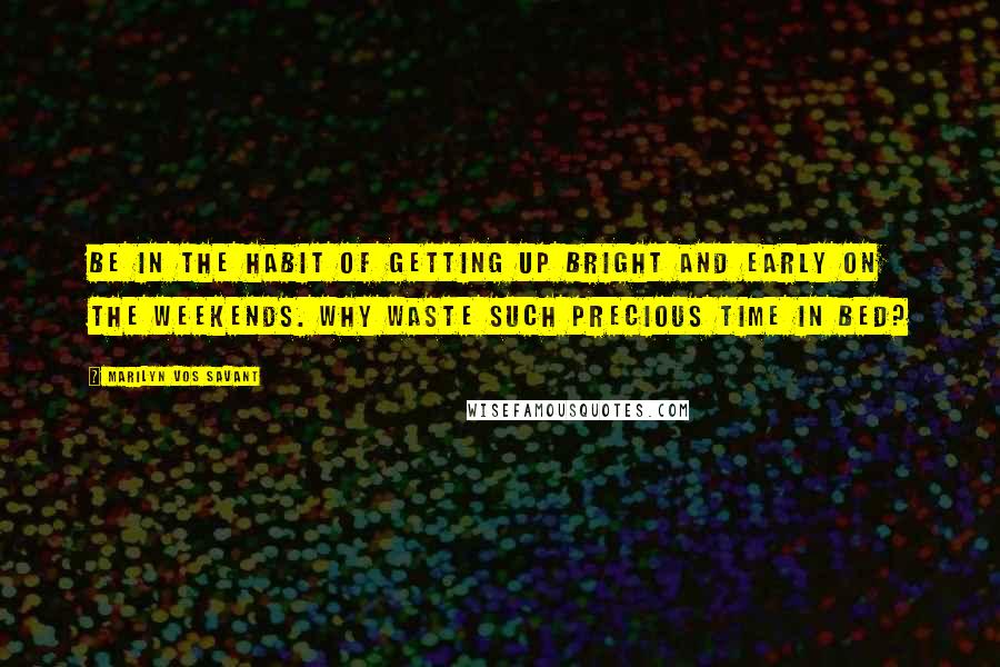 Marilyn Vos Savant quotes: Be in the habit of getting up bright and early on the weekends. Why waste such precious time in bed?