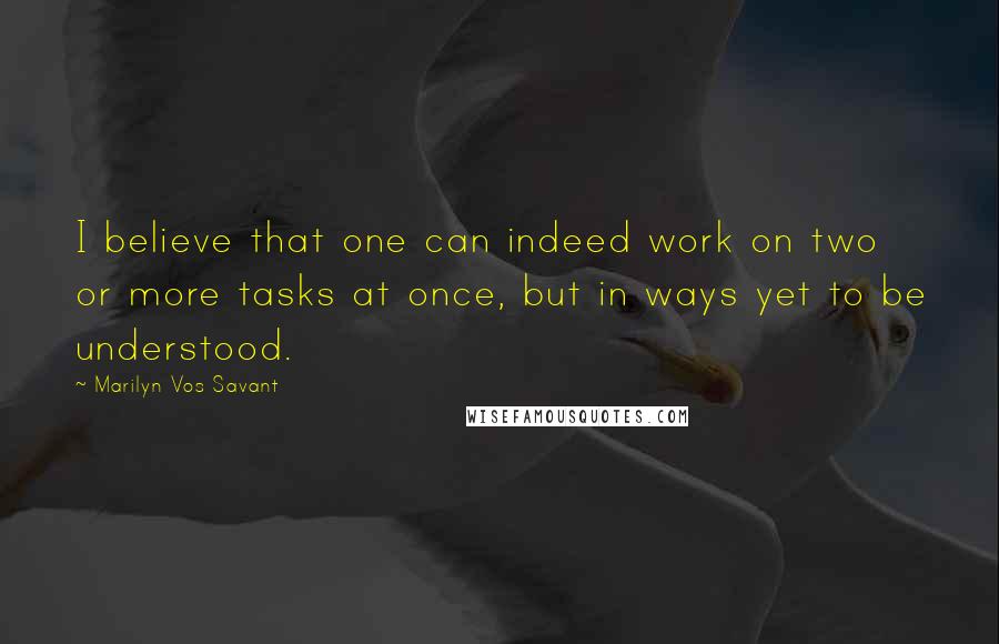 Marilyn Vos Savant quotes: I believe that one can indeed work on two or more tasks at once, but in ways yet to be understood.