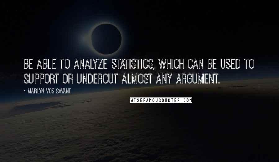 Marilyn Vos Savant quotes: Be able to analyze statistics, which can be used to support or undercut almost any argument.