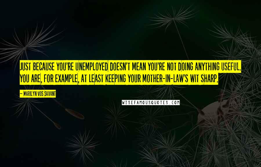 Marilyn Vos Savant quotes: Just because you're unemployed doesn't mean you're not doing anything useful. You are, for example, at least keeping your mother-in-law's wit sharp.