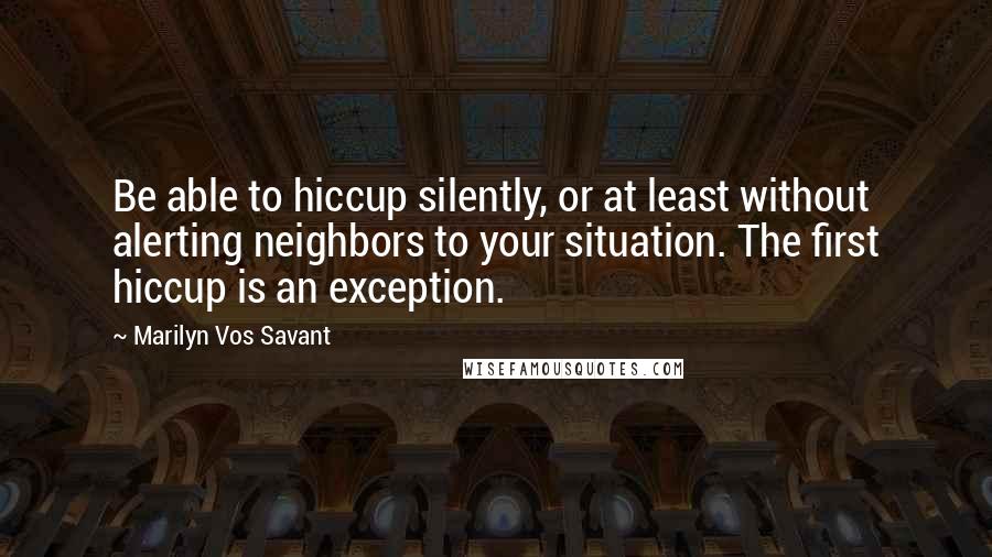 Marilyn Vos Savant quotes: Be able to hiccup silently, or at least without alerting neighbors to your situation. The first hiccup is an exception.