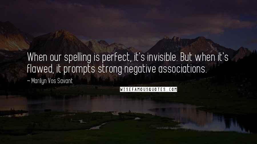 Marilyn Vos Savant quotes: When our spelling is perfect, it's invisible. But when it's flawed, it prompts strong negative associations.