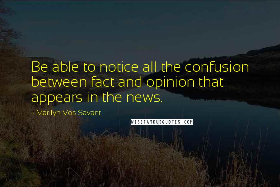 Marilyn Vos Savant quotes: Be able to notice all the confusion between fact and opinion that appears in the news.