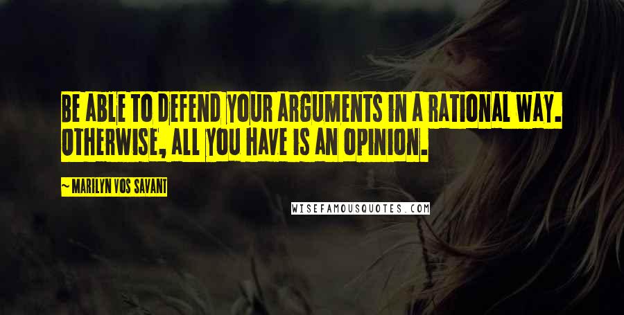 Marilyn Vos Savant quotes: Be able to defend your arguments in a rational way. Otherwise, all you have is an opinion.