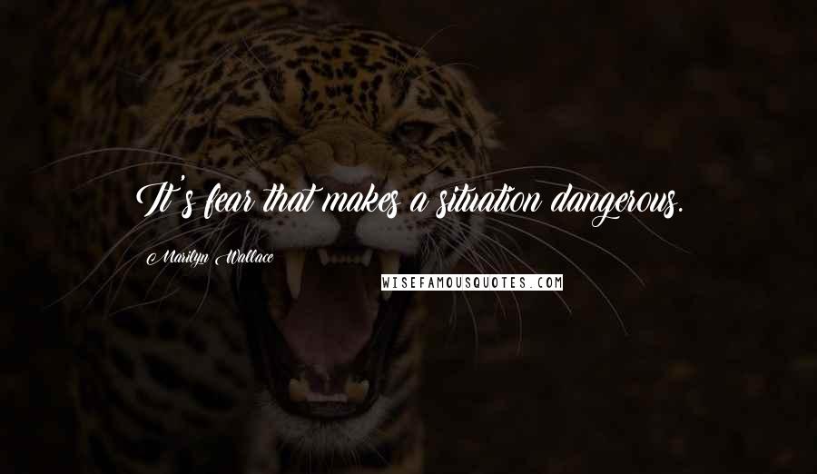 Marilyn Wallace quotes: It's fear that makes a situation dangerous.