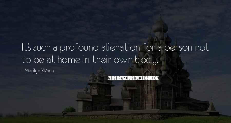 Marilyn Wann quotes: It's such a profound alienation for a person not to be at home in their own body.
