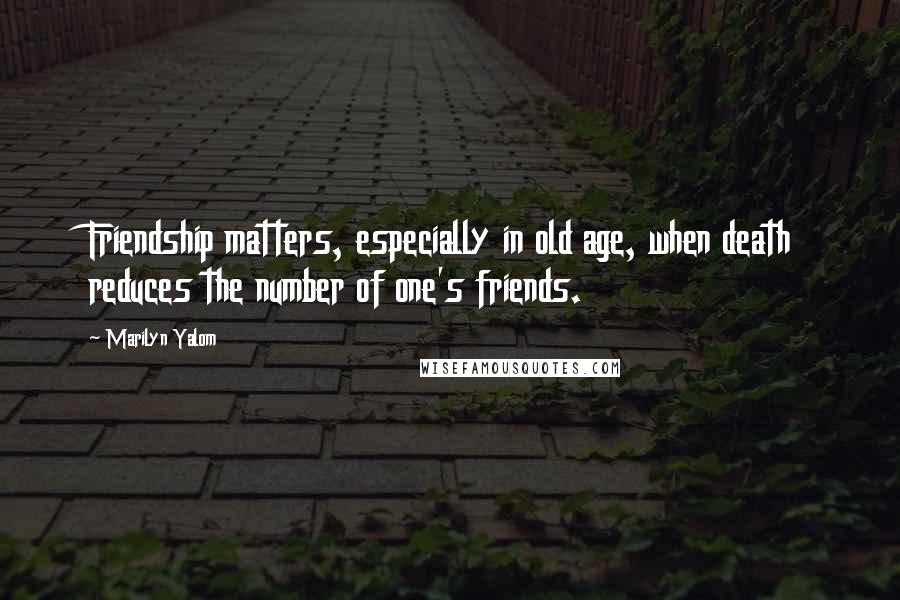 Marilyn Yalom quotes: Friendship matters, especially in old age, when death reduces the number of one's friends.