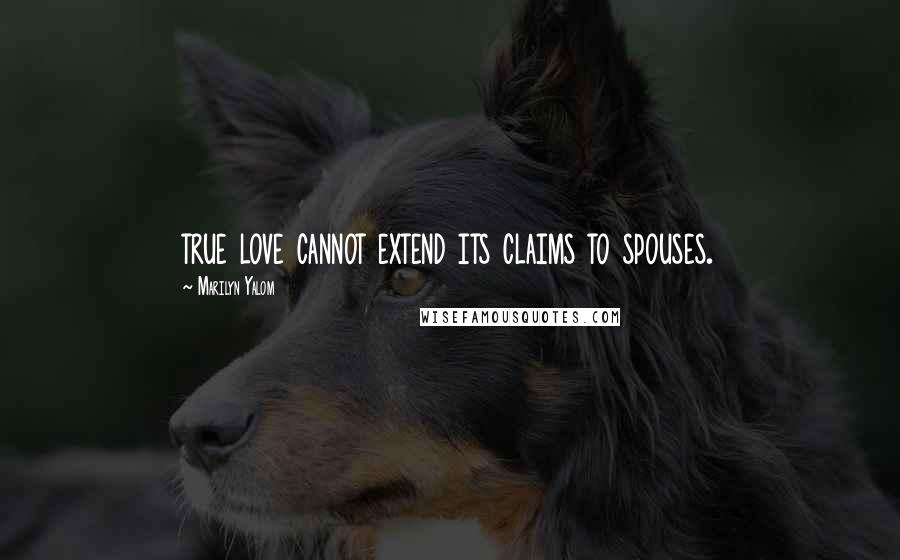 Marilyn Yalom quotes: true love cannot extend its claims to spouses.