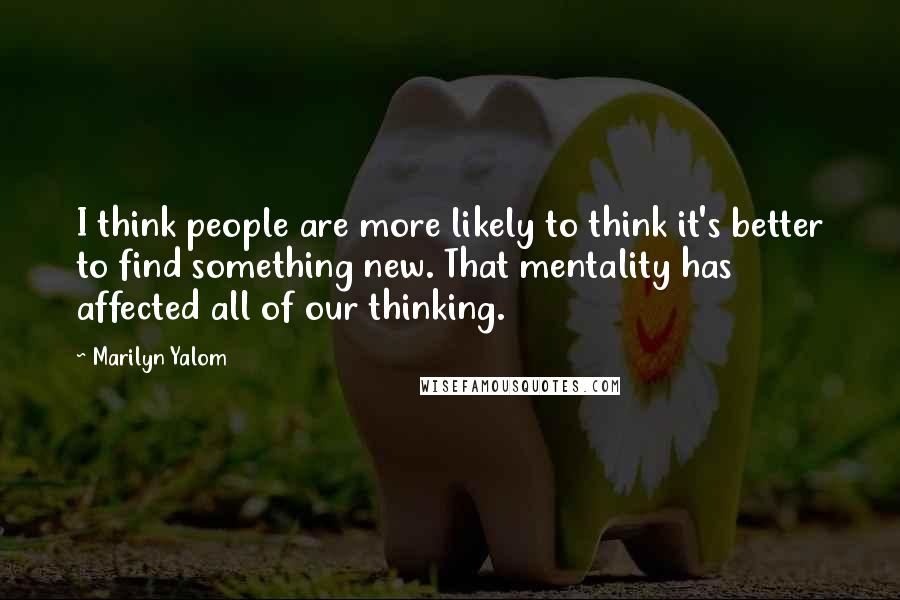 Marilyn Yalom quotes: I think people are more likely to think it's better to find something new. That mentality has affected all of our thinking. Marilyn Yalom quotes: I think people are more likely to think it's better to find something new. That mentality has affected all of our thinking.