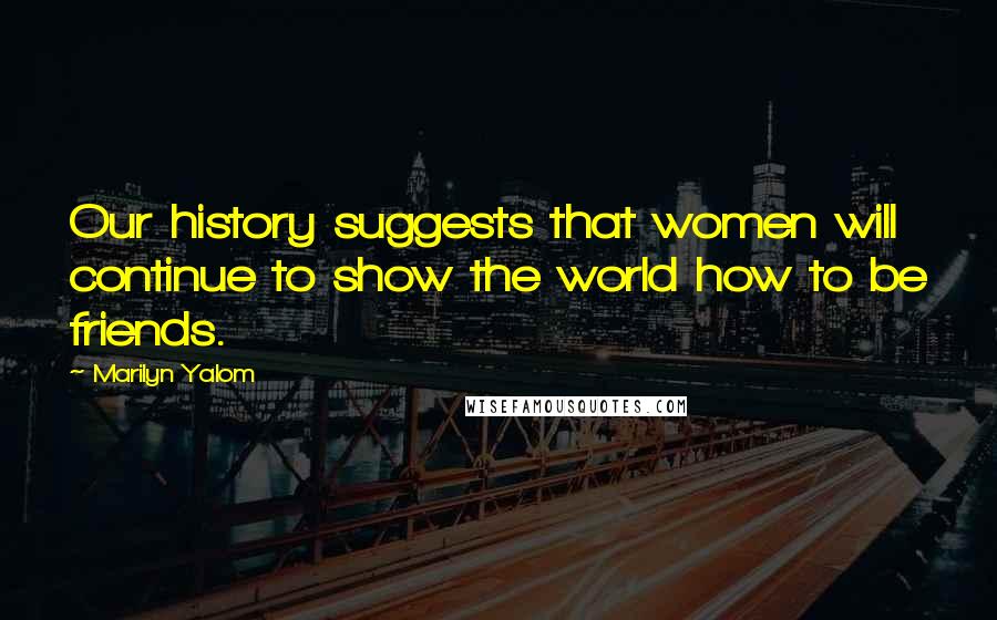 Marilyn Yalom quotes: Our history suggests that women will continue to show the world how to be friends.