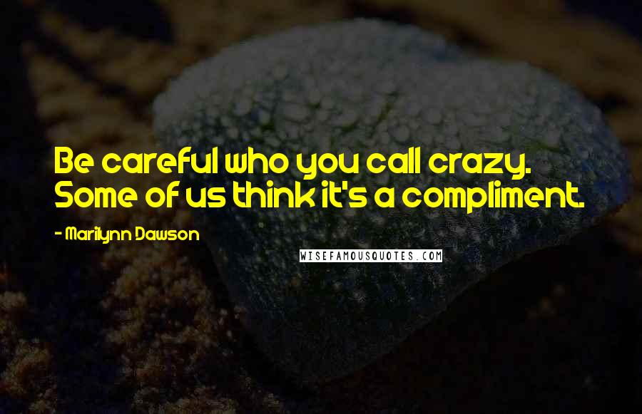 Marilynn Dawson quotes: Be careful who you call crazy. Some of us think it's a compliment.