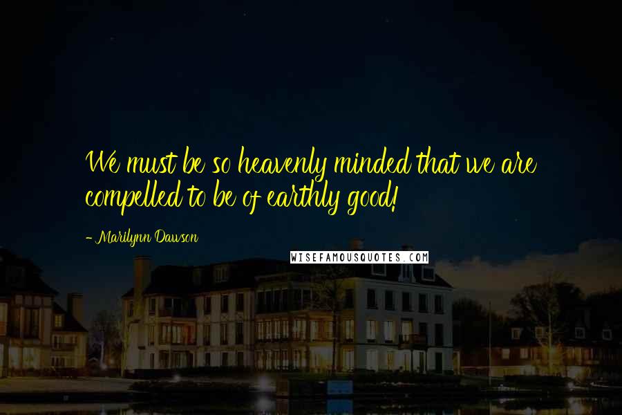 Marilynn Dawson quotes: We must be so heavenly minded that we are compelled to be of earthly good!