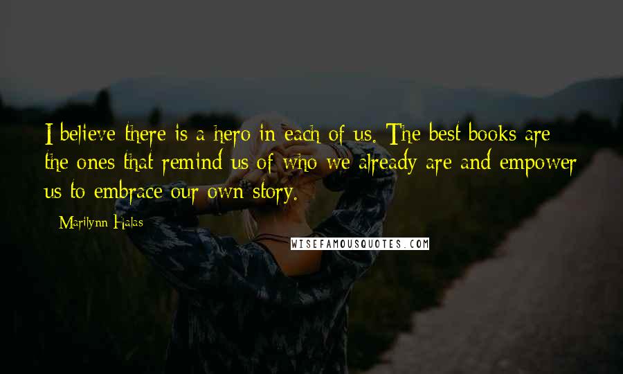 Marilynn Halas quotes: I believe there is a hero in each of us. The best books are the ones that remind us of who we already are and empower us to embrace our