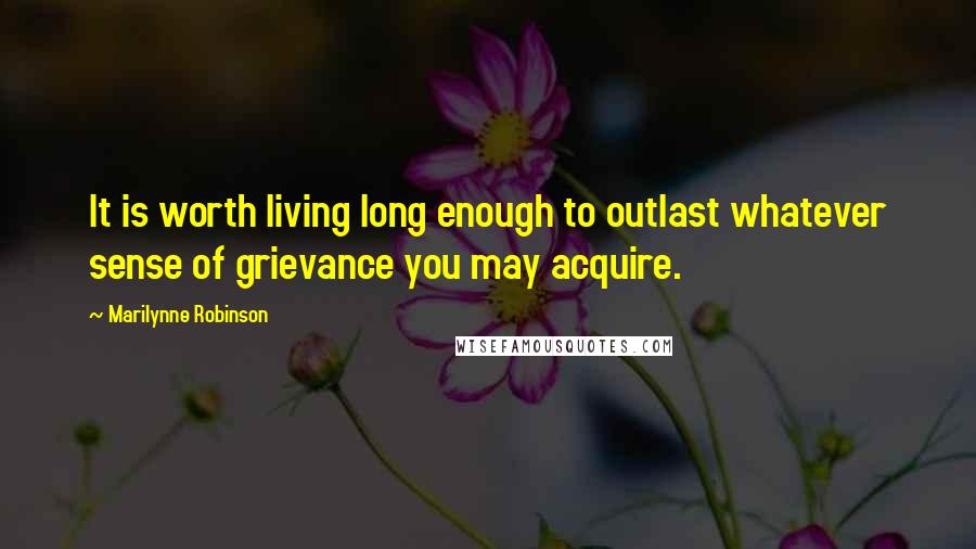 Marilynne Robinson quotes: It is worth living long enough to outlast whatever sense of grievance you may acquire.