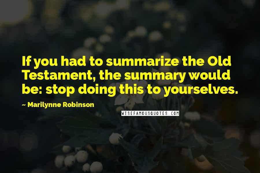 Marilynne Robinson quotes: If you had to summarize the Old Testament, the summary would be: stop doing this to yourselves.