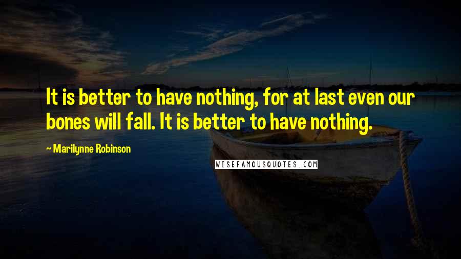 Marilynne Robinson quotes: It is better to have nothing, for at last even our bones will fall. It is better to have nothing.