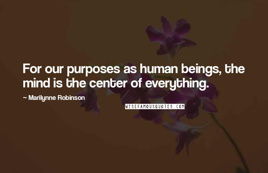 Marilynne Robinson quotes: For our purposes as human beings, the mind is the center of everything.