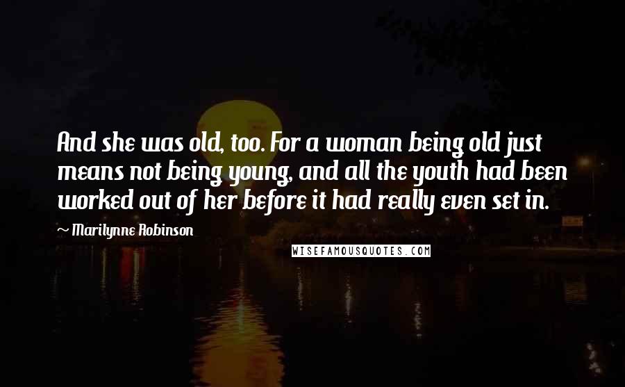 Marilynne Robinson quotes: And she was old, too. For a woman being old just means not being young, and all the youth had been worked out of her before it had really even