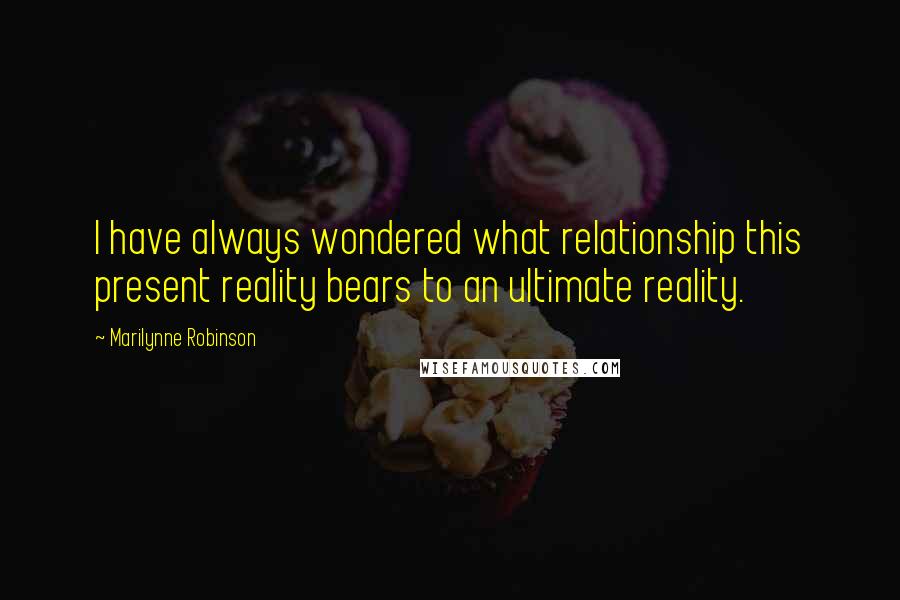 Marilynne Robinson quotes: I have always wondered what relationship this present reality bears to an ultimate reality.