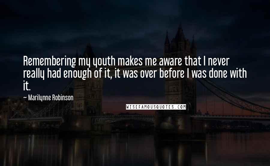 Marilynne Robinson quotes: Remembering my youth makes me aware that I never really had enough of it, it was over before I was done with it.