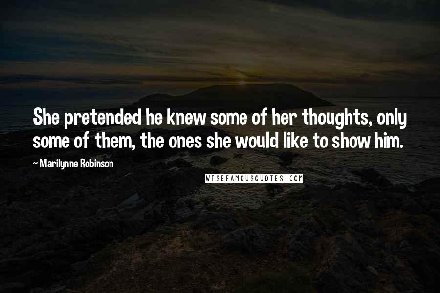 Marilynne Robinson quotes: She pretended he knew some of her thoughts, only some of them, the ones she would like to show him.