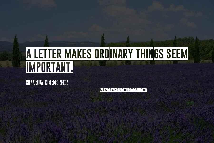 Marilynne Robinson quotes: A letter makes ordinary things seem important.