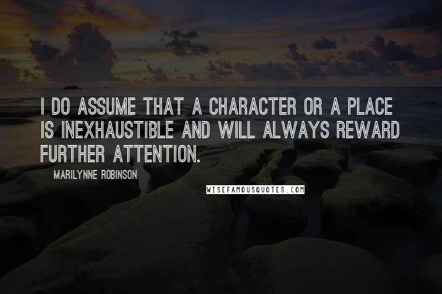 Marilynne Robinson quotes: I do assume that a character or a place is inexhaustible and will always reward further attention.