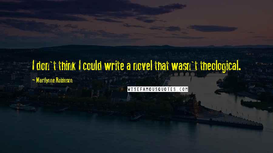 Marilynne Robinson quotes: I don't think I could write a novel that wasn't theological.