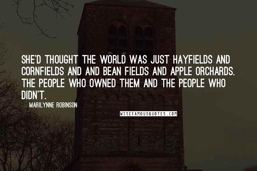 Marilynne Robinson quotes: She'd thought the world was just hayfields and cornfields and and bean fields and apple orchards. The people who owned them and the people who didn't.
