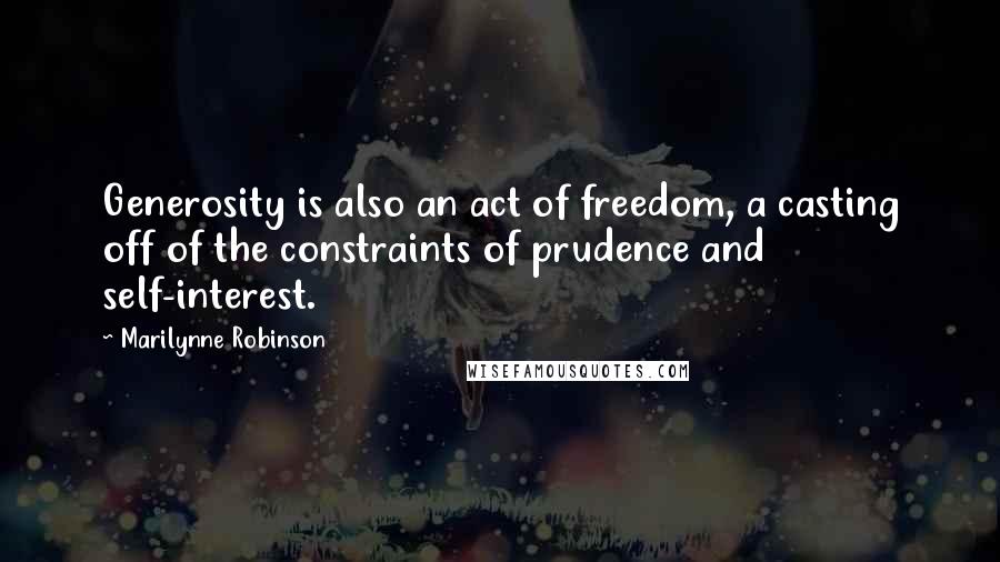 Marilynne Robinson quotes: Generosity is also an act of freedom, a casting off of the constraints of prudence and self-interest.