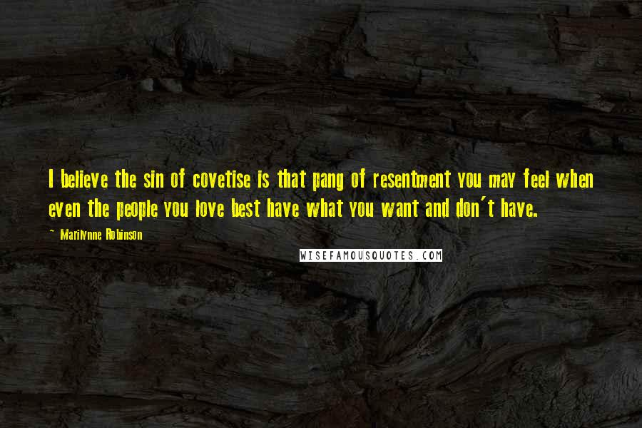 Marilynne Robinson quotes: I believe the sin of covetise is that pang of resentment you may feel when even the people you love best have what you want and don't have.