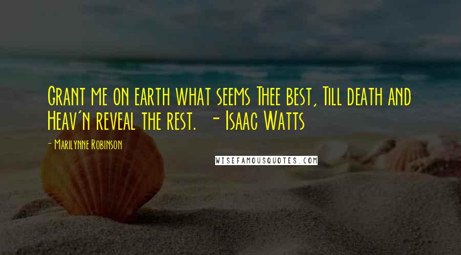 Marilynne Robinson quotes: Grant me on earth what seems Thee best, Till death and Heav'n reveal the rest. - Isaac Watts