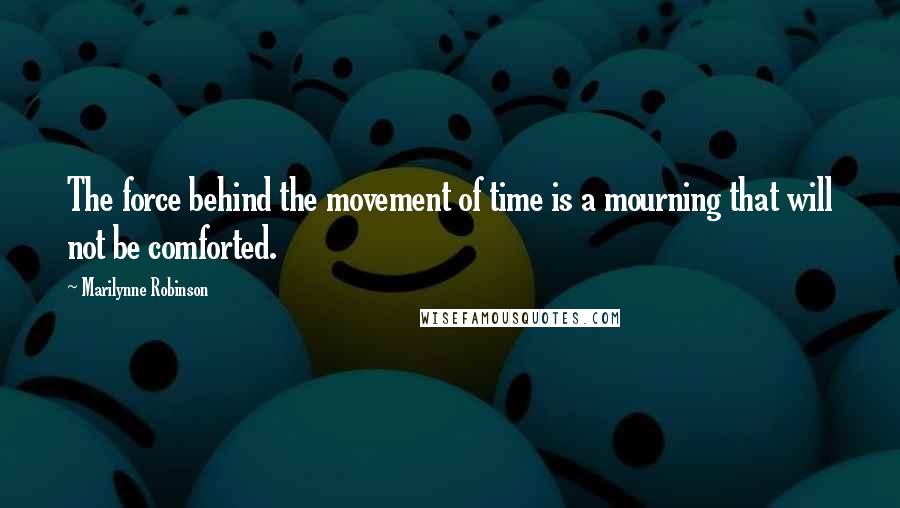 Marilynne Robinson quotes: The force behind the movement of time is a mourning that will not be comforted.