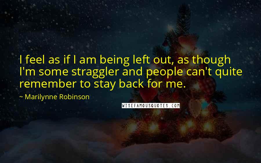 Marilynne Robinson quotes: I feel as if I am being left out, as though I'm some straggler and people can't quite remember to stay back for me.
