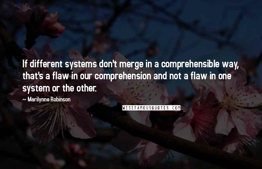 Marilynne Robinson quotes: If different systems don't merge in a comprehensible way, that's a flaw in our comprehension and not a flaw in one system or the other.