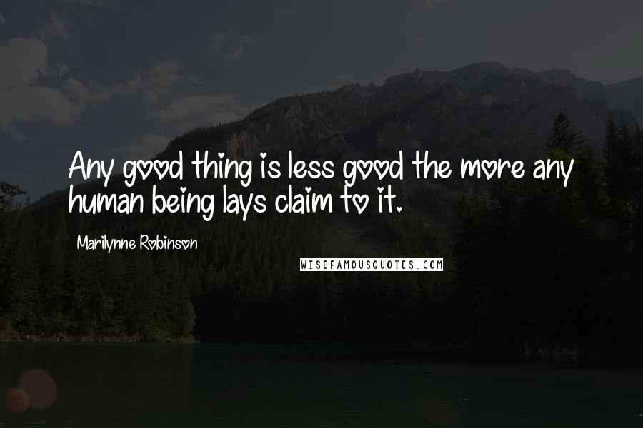 Marilynne Robinson quotes: Any good thing is less good the more any human being lays claim to it.