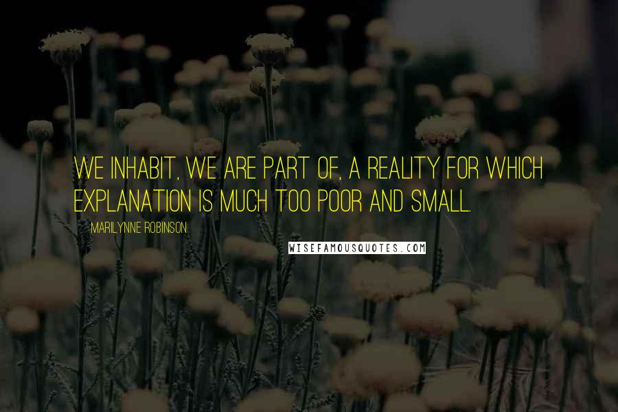 Marilynne Robinson quotes: We inhabit, we are part of, a reality for which explanation is much too poor and small.