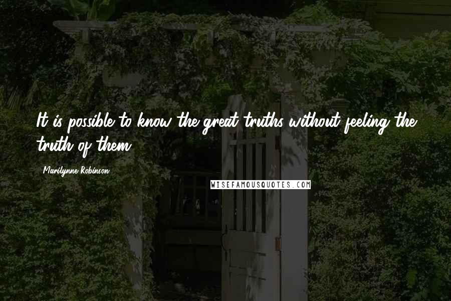 Marilynne Robinson quotes: It is possible to know the great truths without feeling the truth of them.