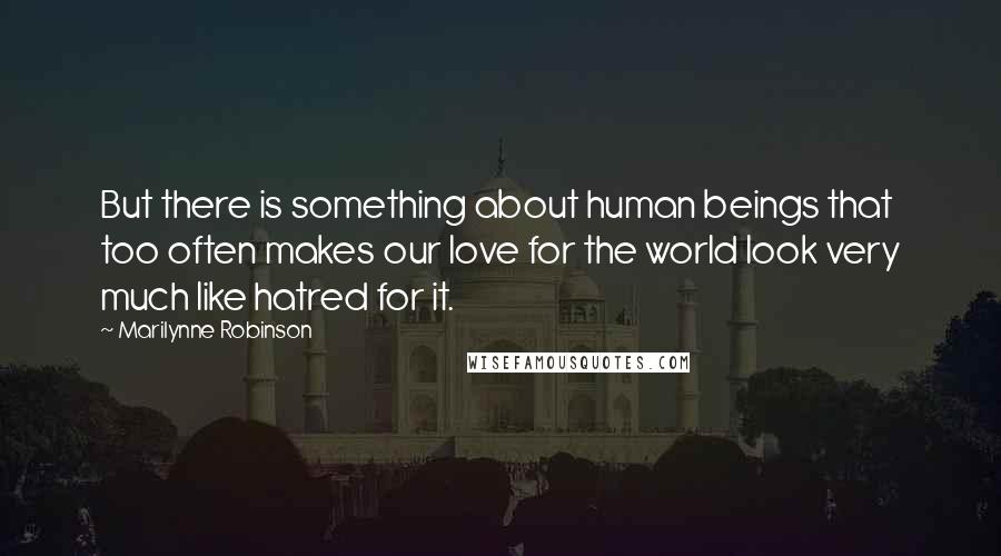 Marilynne Robinson quotes: But there is something about human beings that too often makes our love for the world look very much like hatred for it.