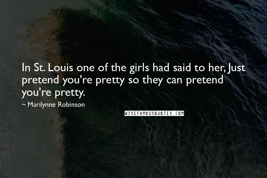 Marilynne Robinson quotes: In St. Louis one of the girls had said to her, Just pretend you're pretty so they can pretend you're pretty.