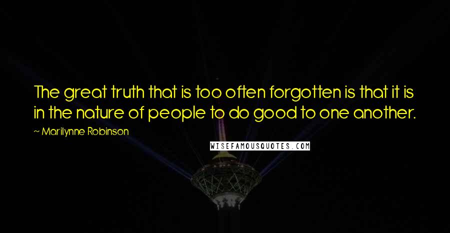 Marilynne Robinson quotes: The great truth that is too often forgotten is that it is in the nature of people to do good to one another.