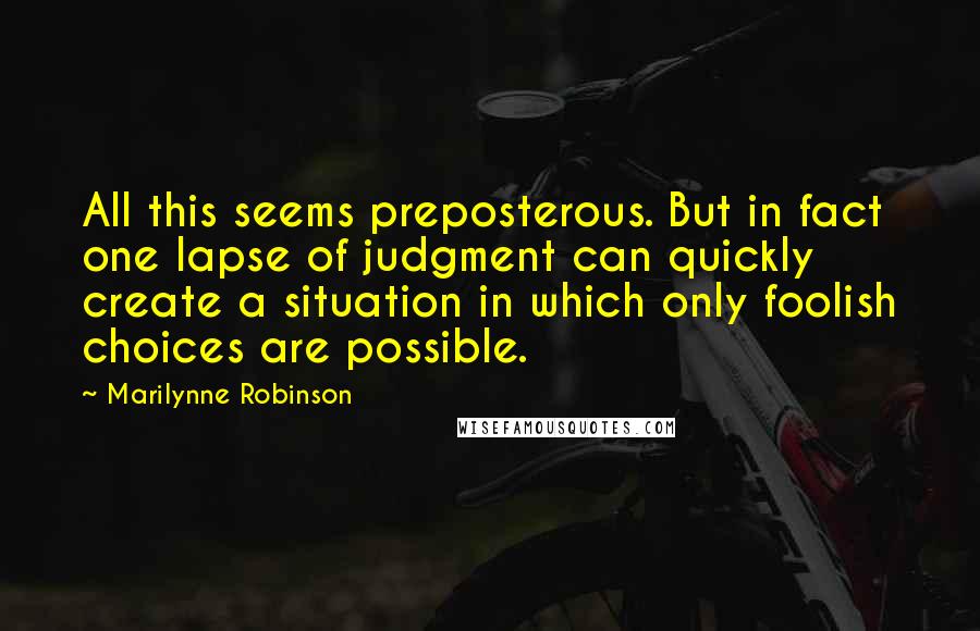 Marilynne Robinson quotes: All this seems preposterous. But in fact one lapse of judgment can quickly create a situation in which only foolish choices are possible.