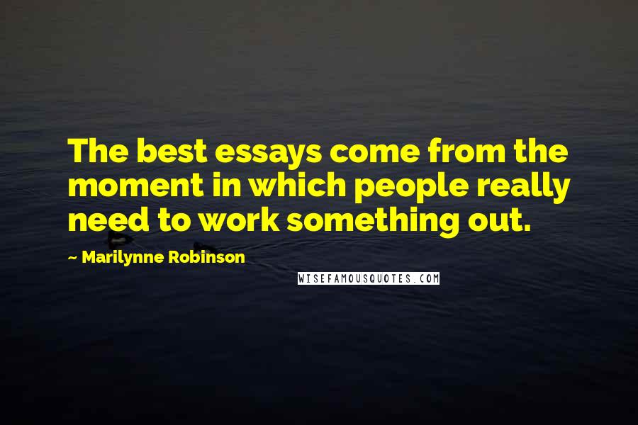 Marilynne Robinson quotes: The best essays come from the moment in which people really need to work something out.